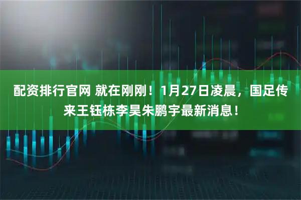 配资排行官网 就在刚刚！1月27日凌晨，国足传来王钰栋李昊朱鹏宇最新消息！