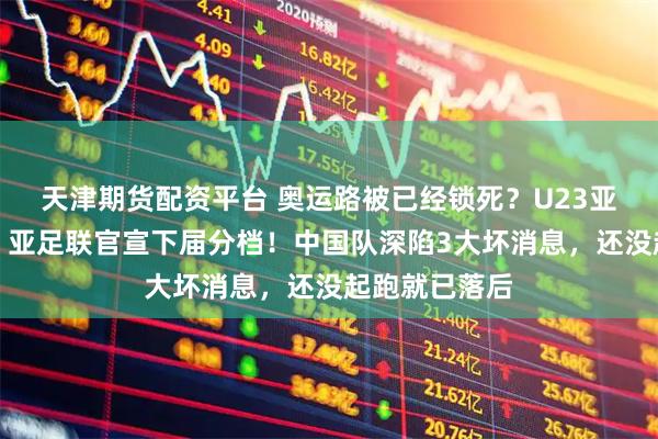 天津期货配资平台 奥运路被已经锁死？U23亚洲杯刚落幕，亚足联官宣下届分档！中国队深陷3大坏消息，还没起跑就已落后