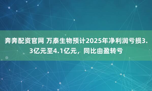 奔奔配资官网 万泰生物预计2025年净利润亏损3.3亿元至4.1亿元，同比由盈转亏