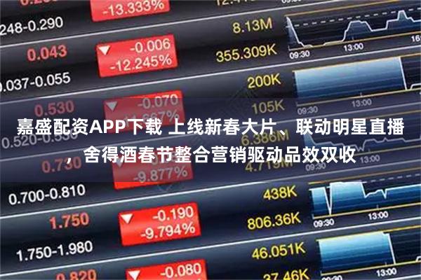 嘉盛配资APP下载 上线新春大片、联动明星直播，舍得酒春节整合营销驱动品效双收