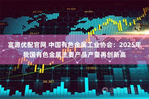 富源优配官网 中国有色金属工业协会：2025年我国有色金属主要产品产量再创新高