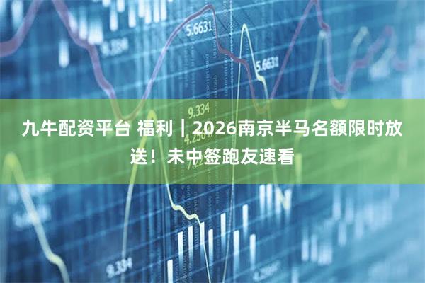 九牛配资平台 福利｜2026南京半马名额限时放送！未中签跑友速看