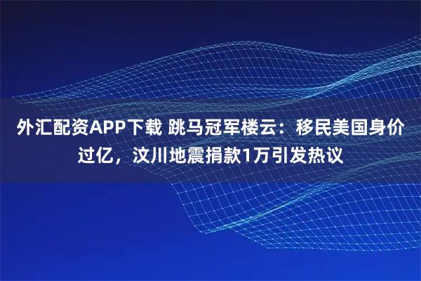 外汇配资APP下载 跳马冠军楼云：移民美国身价过亿，汶川地震捐款1万引发热议