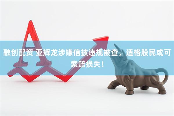 融创配资 亚辉龙涉嫌信披违规被查，适格股民或可索赔损失！
