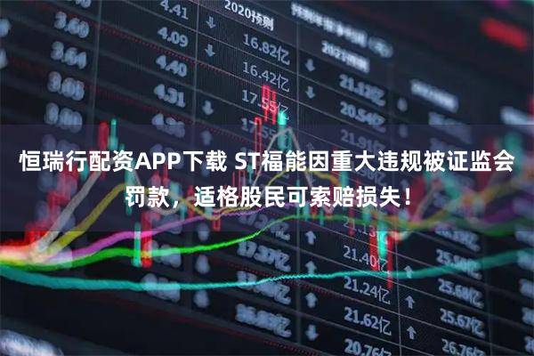 恒瑞行配资APP下载 ST福能因重大违规被证监会罚款，适格股民可索赔损失！