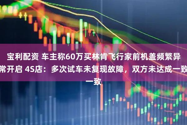 宝利配资 车主称60万买林肯飞行家前机盖频繁异常开启 4S店：多次试车未复现故障，双方未达成一致