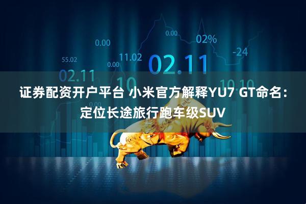 证券配资开户平台 小米官方解释YU7 GT命名：定位长途旅行跑车级SUV