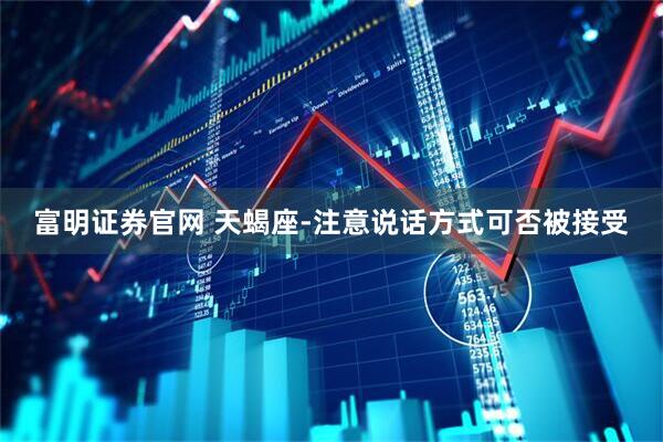 富明证券官网 天蝎座-注意说话方式可否被接受
