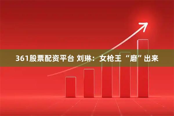 361股票配资平台 刘琳：女枪王 “磨”出来
