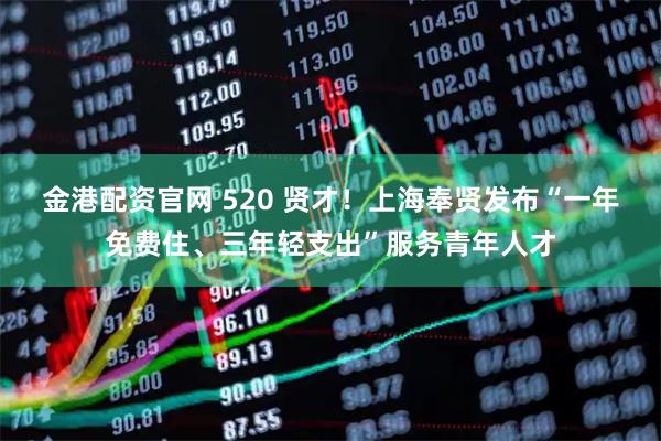金港配资官网 520 贤才！上海奉贤发布“一年免费住、三年轻支出”服务青年人才