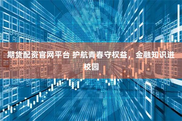 期货配资官网平台 护航青春守权益，金融知识进校园