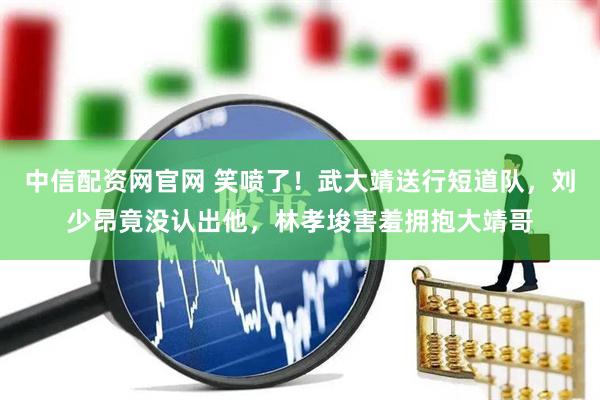中信配资网官网 笑喷了!武大靖送行短道队,刘少昂竟没认出他,林孝埈害羞拥抱大靖哥