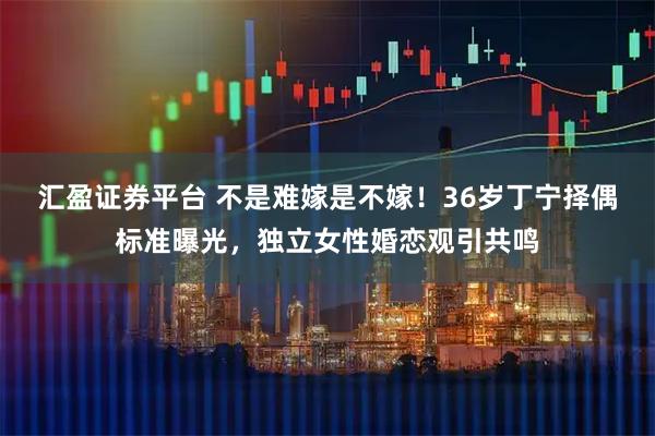 汇盈证券平台 不是难嫁是不嫁！36岁丁宁择偶标准曝光，独立女性婚恋观引共鸣