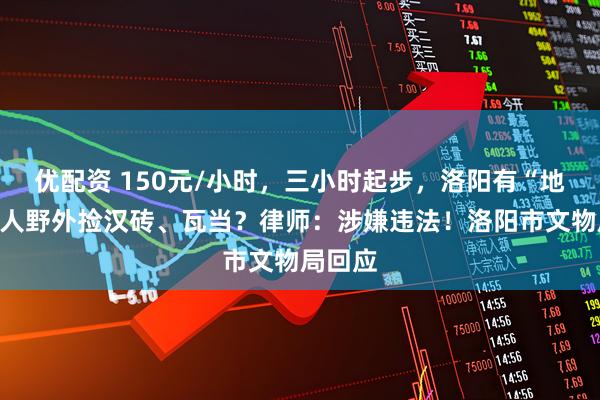 优配资 150元/小时，三小时起步，洛阳有“地陪”带人野外捡汉砖、瓦当？律师：涉嫌违法！洛阳市文物局回应