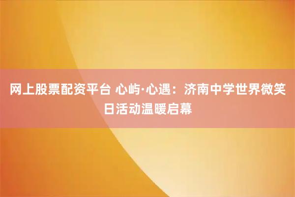 网上股票配资平台 心屿·心遇：济南中学世界微笑日活动温暖启幕